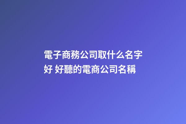電子商務公司取什么名字好 好聽的電商公司名稱